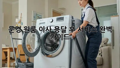 문경 원룸 이사, 용달 후 서비스 완벽 가이드!