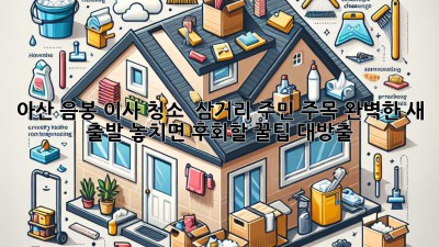 아산 음봉 이사 청소 ✨ 삼거리 주민 주목! 완벽한 새 출발, 놓치면 후회할 꿀팁 대방출 🏡